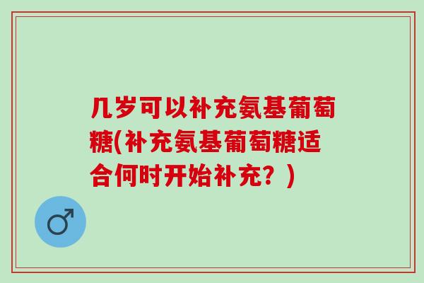 几岁可以补充氨基葡萄糖(补充氨基葡萄糖适合何时开始补充？)