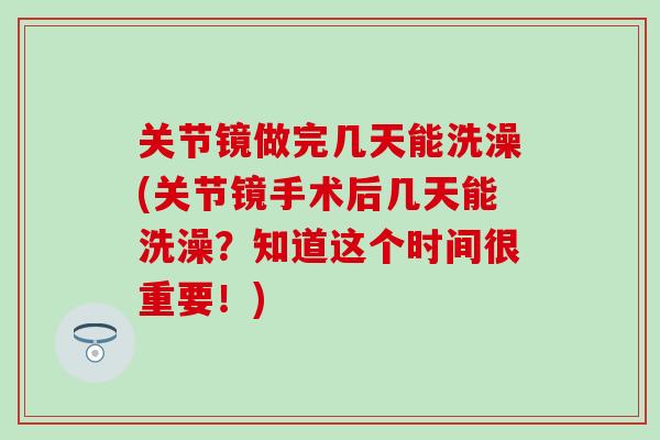 关节镜做完几天能洗澡(关节镜手术后几天能洗澡？知道这个时间很重要！)