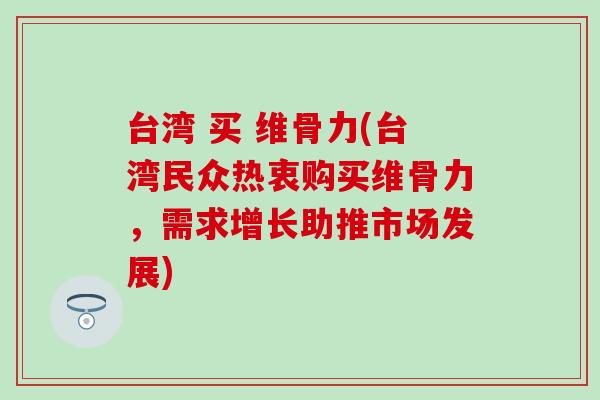台湾 买 维骨力(台湾民众热衷购买维骨力，需求增长助推市场发展)