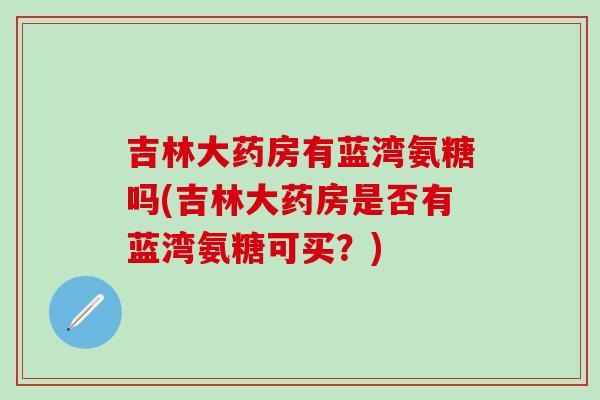 吉林大药房有蓝湾氨糖吗(吉林大药房是否有蓝湾氨糖可买？)