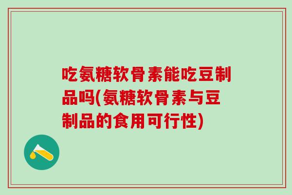 吃氨糖软骨素能吃豆制品吗(氨糖软骨素与豆制品的食用可行性)