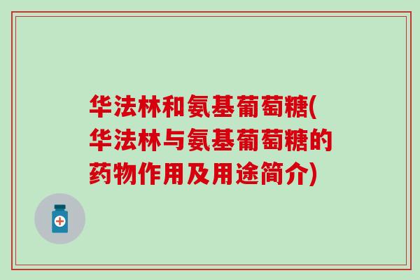 华法林和氨基葡萄糖(华法林与氨基葡萄糖的药物作用及用途简介)