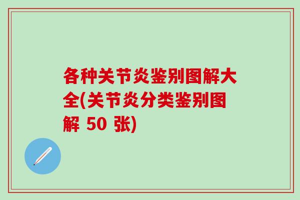 各种关节炎鉴别图解大全(关节炎分类鉴别图解 50 张)