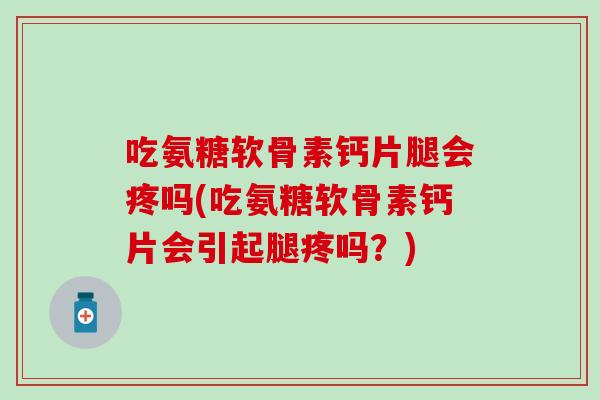 吃氨糖软骨素钙片腿会疼吗(吃氨糖软骨素钙片会引起腿疼吗？)