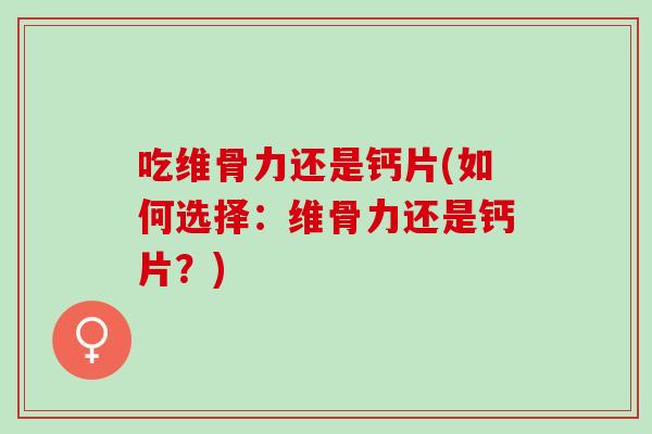 吃维骨力还是钙片(如何选择:维骨力还是钙片?) 吃维骨力还是钙片(如何选择:维骨力还是钙片?)