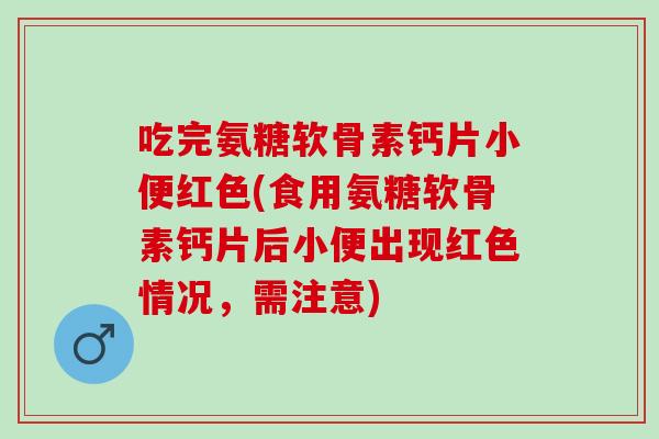 吃完氨糖软骨素钙片小便红色(食用氨糖软骨素钙片后小便出现红色情况，需注意)