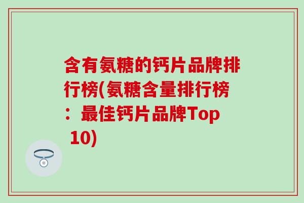 含有氨糖的钙片品牌排行榜(氨糖含量排行榜：最佳钙片品牌Top 10)