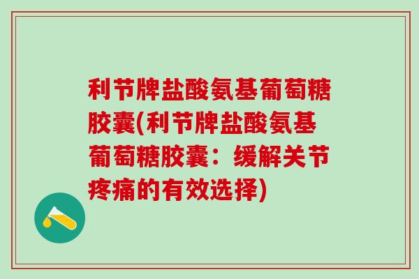 利节牌盐酸氨基葡萄糖胶囊(利节牌盐酸氨基葡萄糖胶囊：缓解关节疼痛的有效选择)
