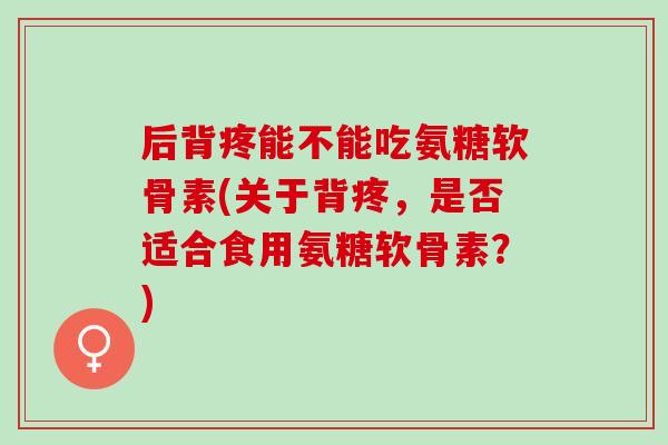 后背疼能不能吃氨糖软骨素(关于背疼，是否适合食用氨糖软骨素？)