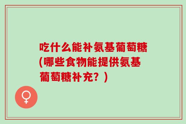 吃什么能补氨基葡萄糖(哪些食物能提供氨基葡萄糖补充？)