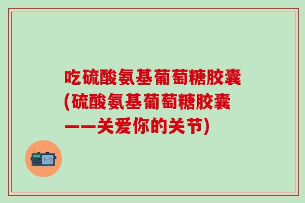 吃硫酸氨基葡萄糖胶囊(硫酸氨基葡萄糖胶囊——关爱你的关节)