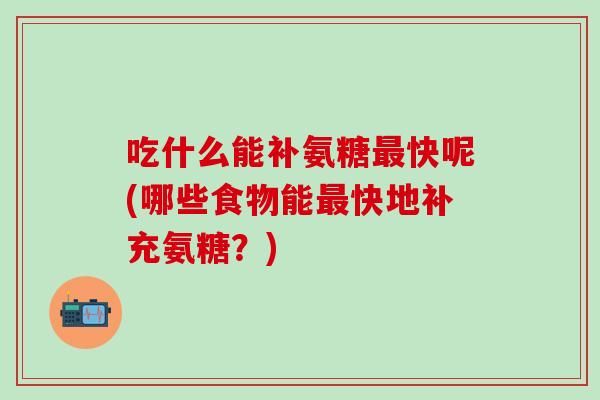 吃什么能补氨糖最快呢(哪些食物能最快地补充氨糖？)