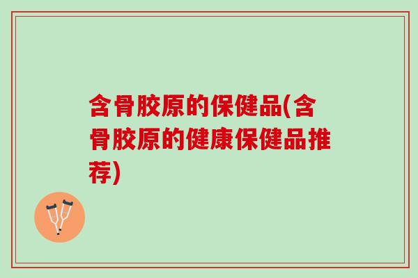 含骨胶原的保健品(含骨胶原的健康保健品推荐)