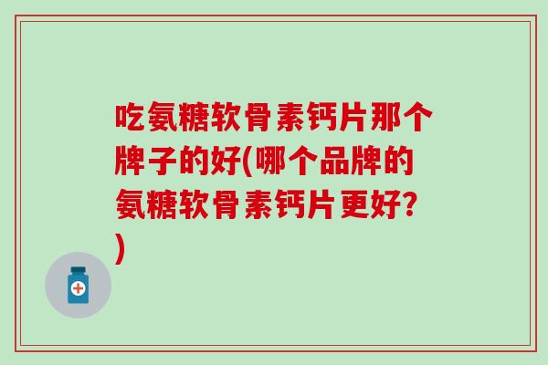 吃氨糖软骨素钙片那个牌子的好(哪个品牌的氨糖软骨素钙片更好？)