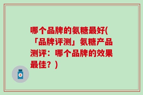 哪个品牌的氨糖最好(「品牌评测」氨糖产品测评：哪个品牌的效果最佳？)