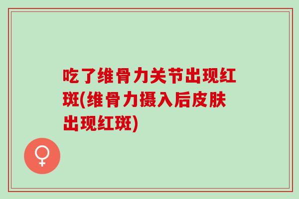 吃了维骨力关节出现红斑(维骨力摄入后皮肤出现红斑)