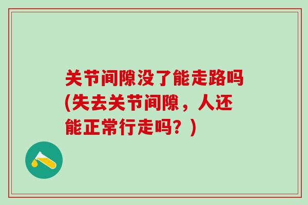 关节间隙没了能走路吗(失去关节间隙，人还能正常行走吗？)