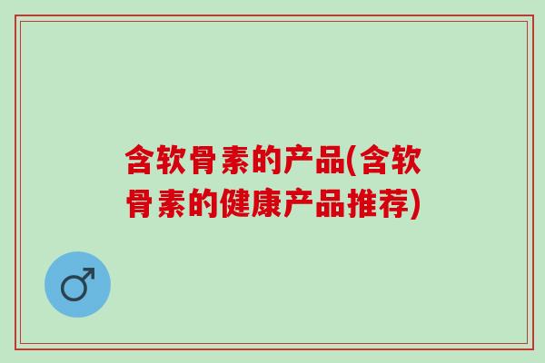含软骨素的产品(含软骨素的健康产品推荐)