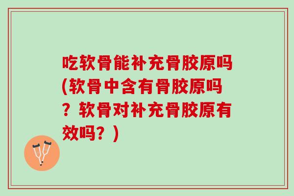 吃软骨能补充骨胶原吗(软骨中含有骨胶原吗？软骨对补充骨胶原有效吗？)