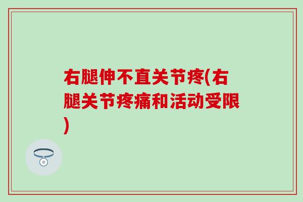 右腿伸不直关节疼(右腿关节疼痛和活动受限)