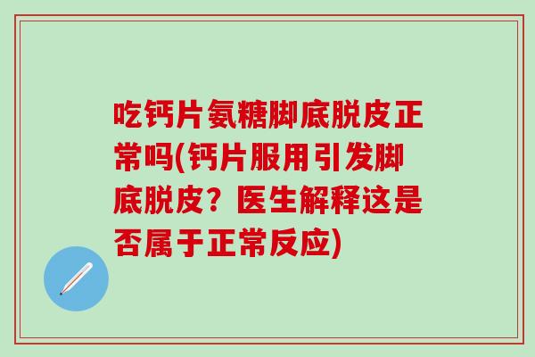 吃钙片氨糖脚底脱皮正常吗(钙片服用引发脚底脱皮？医生解释这是否属于正常反应)