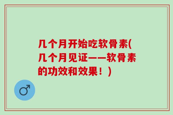 几个月开始吃软骨素(几个月见证——软骨素的功效和效果！)