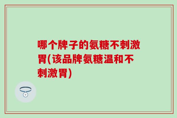 哪个牌子的氨糖不刺激胃(该品牌氨糖温和不刺激胃)