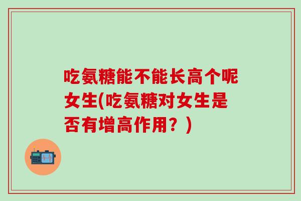 吃氨糖能不能长高个呢女生(吃氨糖对女生是否有增高作用？)
