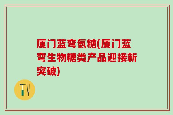 厦门蓝弯氨糖(厦门蓝弯生物糖类产品迎接新突破)
