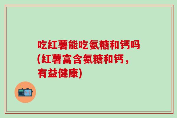 吃红薯能吃氨糖和钙吗(红薯富含氨糖和钙，有益健康)
