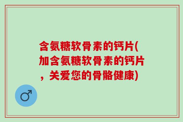 含氨糖软骨素的钙片(加含氨糖软骨素的钙片，关爱您的骨骼健康)