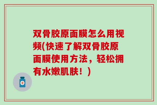 双骨胶原面膜怎么用视频(快速了解双骨胶原面膜使用方法，轻松拥有水嫩肌肤！)
