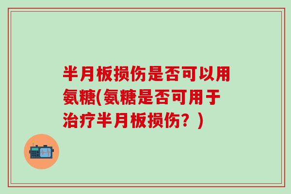 半月板损伤是否可以用氨糖(氨糖是否可用于治疗半月板损伤？)