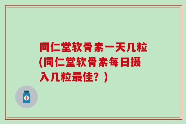 同仁堂软骨素一天几粒(同仁堂软骨素每日摄入几粒最佳？)