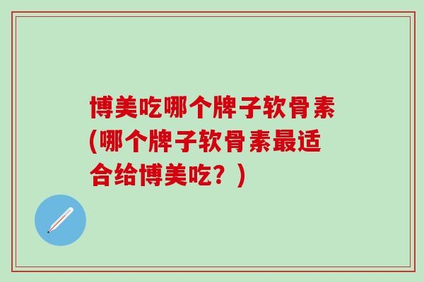 博美吃哪个牌子软骨素(哪个牌子软骨素最适合给博美吃？)
