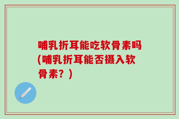 哺乳折耳能吃软骨素吗(哺乳折耳能否摄入软骨素？)