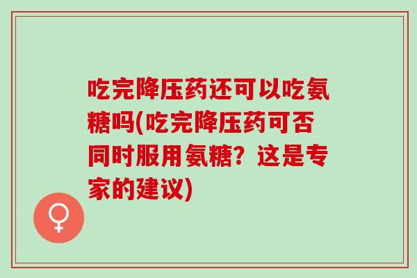 吃完降压药还可以吃氨糖吗(吃完降压药可否同时服用氨糖？这是专家的建议)