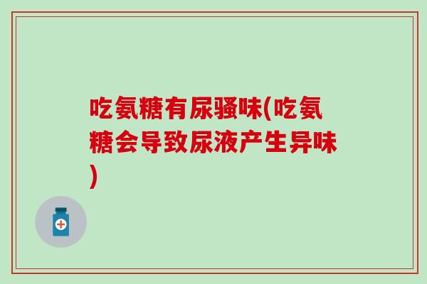 吃氨糖有尿骚味(吃氨糖会导致尿液产生异味)