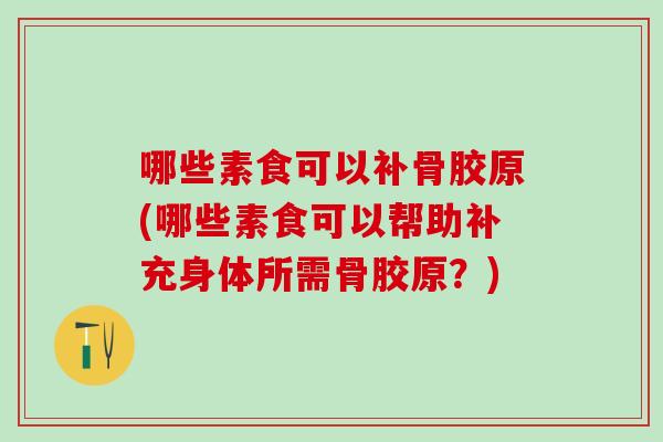 哪些素食可以补骨胶原(哪些素食可以帮助补充身体所需骨胶原？)