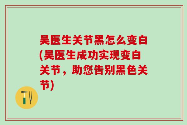 吴医生关节黑怎么变白(吴医生成功实现变白关节，助您告别黑色关节)