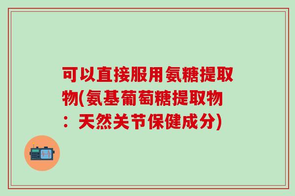 可以直接服用氨糖提取物(氨基葡萄糖提取物：天然关节保健成分)