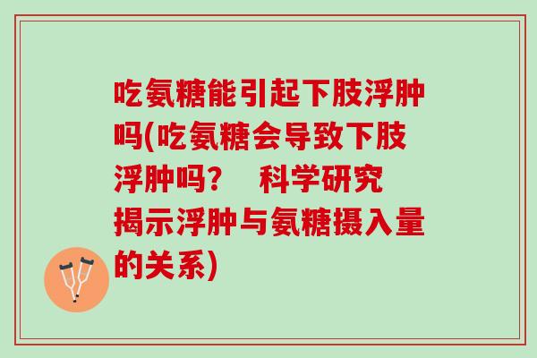 吃氨糖能引起下肢浮肿吗(吃氨糖会导致下肢浮肿吗？  科学研究揭示浮肿与氨糖摄入量的关系)