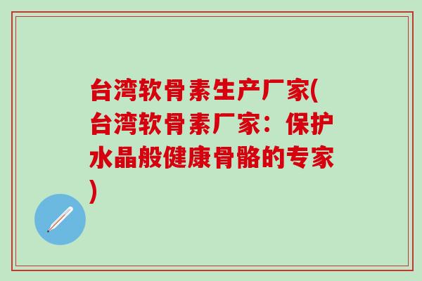台湾软骨素生产厂家(台湾软骨素厂家：保护水晶般健康骨骼的专家)