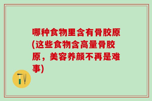 哪种食物里含有骨胶原(这些食物含高量骨胶原，美容养颜不再是难事)