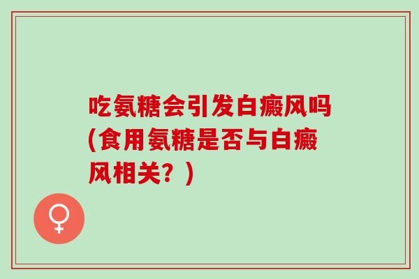 吃氨糖会引发白癜风吗(食用氨糖是否与白癜风相关？)