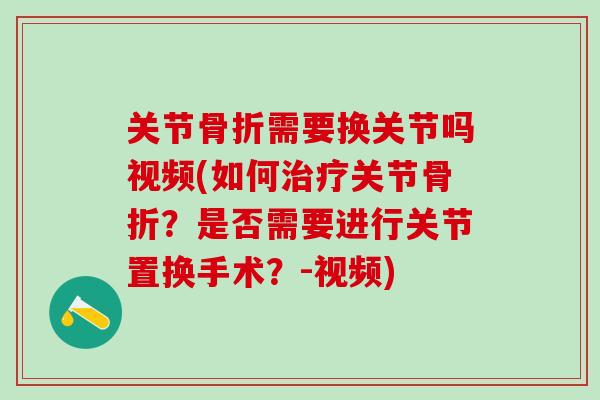 关节骨折需要换关节吗视频(如何治疗关节骨折？是否需要进行关节置换手术？-视频)