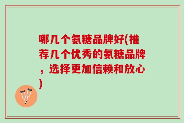 哪几个氨糖品牌好(推荐几个优秀的氨糖品牌，选择更加信赖和放心)