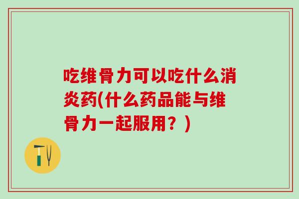吃维骨力可以吃什么消炎药(什么药品能与维骨力一起服用？)