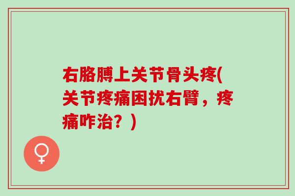右胳膊上关节骨头疼(关节困扰右臂,咋?) 右胳膊上关节骨头疼(关节困扰右臂,咋?)