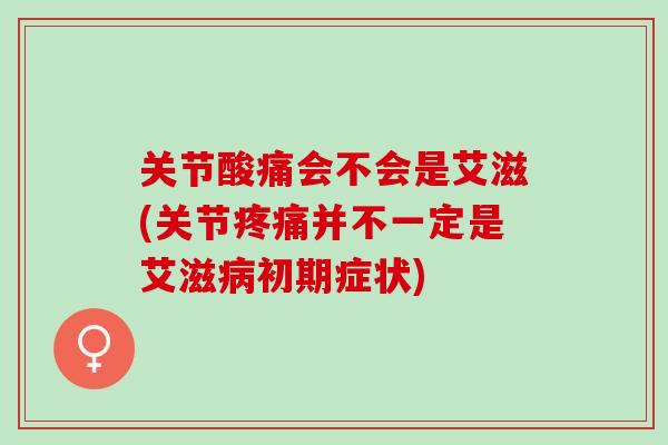 关节酸痛会不会是艾滋(关节并不一定是艾滋初期症状) 关节酸痛会不会是艾滋(关节并不一定是艾滋初期症状)